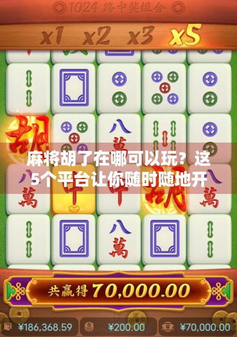 麻将胡了在哪可以玩？这5个平台让你随时随地开局，新手也能秒变老手！