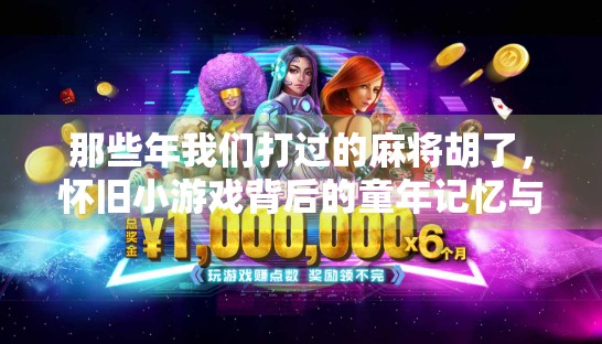 那些年我们打过的麻将胡了,怀旧小游戏背后的童年记忆与情感共鸣