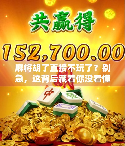 麻将胡了直接不玩了？别急，这背后藏着你没看懂的人情冷暖！