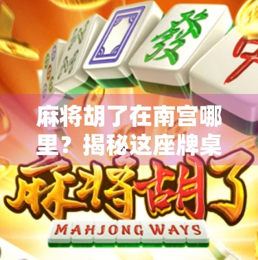 麻将胡了在南宫哪里?揭秘这座牌桌之城的隐藏玩法与文化密码! 麻将胡了在南宫哪里?揭秘这座牌桌之城的隐藏玩法与文化密码!