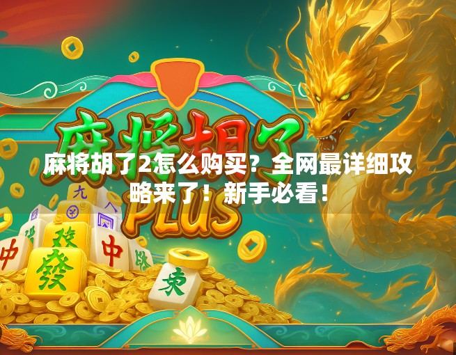 麻将胡了2怎么购买?全网最详细攻略来了!新手必看! 麻将胡了2怎么购买?全网最详细攻略来了!新手必看!