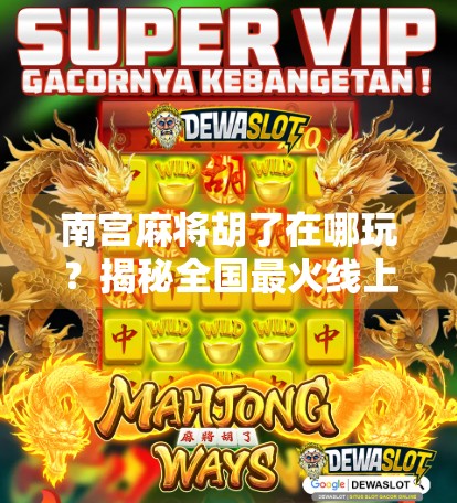 南宫麻将胡了在哪玩？揭秘全国最火线上麻将平台，新手也能秒变高手！