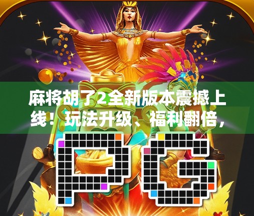 麻将胡了2全新版本震撼上线！玩法升级、福利翻倍，你还在等什么？