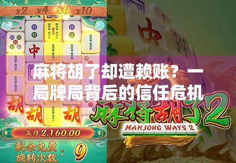 麻将胡了却遭赖账?一局牌局背后的信任危机与人性考验 麻将胡了却遭赖账?一局牌局背后的信任危机与人性考验