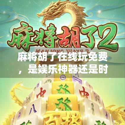 麻将胡了在线玩免费，是娱乐神器还是时间黑洞？