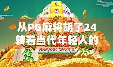 从PG麻将胡了24转看当代年轻人的娱乐新刚需，碎片化社交与即时满足感