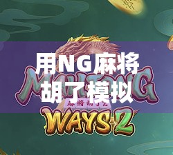用NG麻将胡了模拟器解锁你的牌技潜能—从新手到高手的沉浸式训练指南 用NG麻将胡了模拟器解锁你的牌技潜能—从新手到高手的沉浸式训练指南