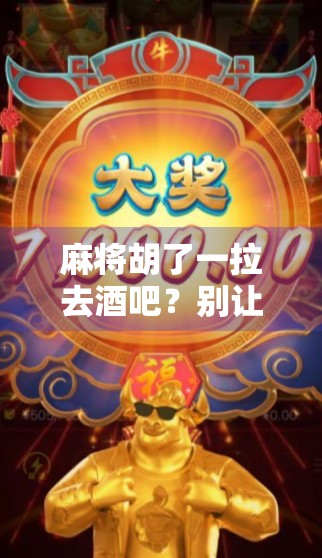 麻将胡了一拉去酒吧？别让快乐变成酒桌上的负担！