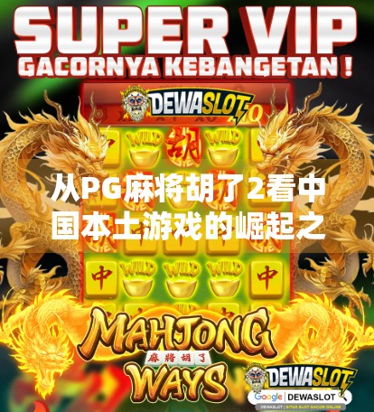 从PG麻将胡了2看中国本土游戏的崛起之路,为什么它能火遍全国? 从PG麻将胡了2看中国本土游戏的崛起之路,为什么它能火遍全国?