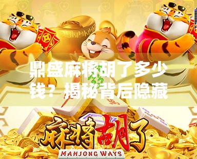 鼎盛麻将胡了多少钱?揭秘背后隐藏的财富密码与社交逻辑 鼎盛麻将胡了多少钱?揭秘背后隐藏的财富密码与社交逻辑