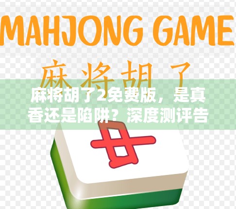 麻将胡了2免费版，是真香还是陷阱？深度测评告诉你真相！