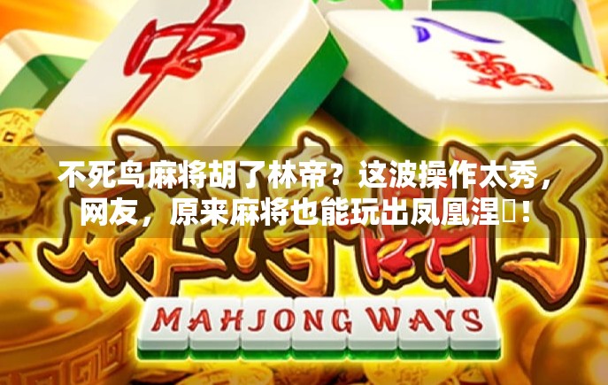不死鸟麻将胡了林帝？这波操作太秀，网友，原来麻将也能玩出凤凰涅槃！