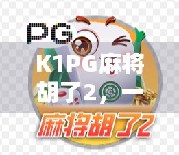 K1PG麻将胡了2,一款让中年大叔也上头的国民级手游,到底凭什么火出圈?