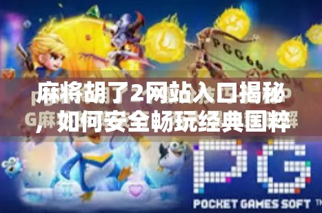 麻将胡了2网站入口揭秘,如何安全畅玩经典国粹,避开这些坑你真的懂吗?