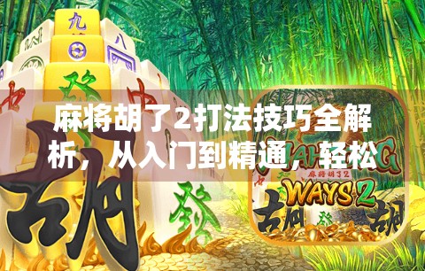麻将胡了2打法技巧全解析,从入门到精通,轻松赢局不再难!