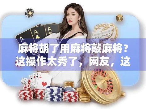 麻将胡了用麻将敲麻将？这操作太秀了，网友，这才是真正的杠上开花！