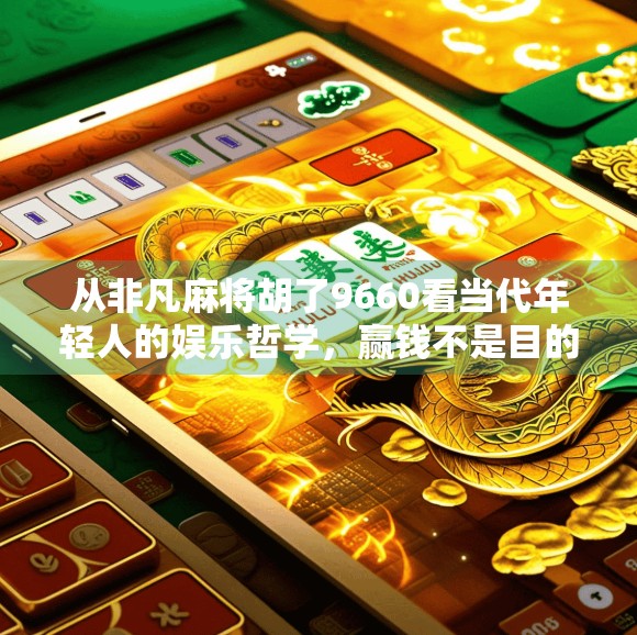 从非凡麻将胡了9660看当代年轻人的娱乐哲学，赢钱不是目的，快乐才是真谛