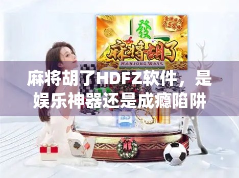 麻将胡了HDFZ软件，是娱乐神器还是成瘾陷阱？揭秘这款火爆App背后的真相！