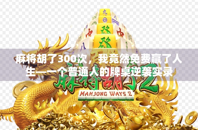 麻将胡了300次，我竟然免费赢了人生—一个普通人的牌桌逆袭实录