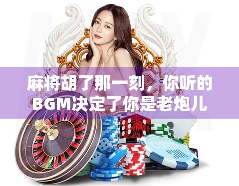 麻将胡了那一刻,你听的BGM决定了你是老炮儿还是新手村 麻将胡了那一刻,你听的BGM决定了你是老炮儿还是新手村