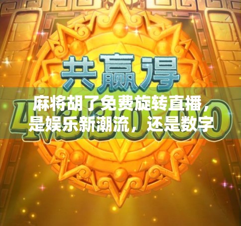 麻将胡了免费旋转直播,是娱乐新潮流,还是数字时代的精神鸦片? 麻将胡了免费旋转直播,是娱乐新潮流,还是数字时代的精神鸦片?