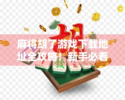 麻将胡了游戏下载地址全攻略！新手必看，附带避坑指南！