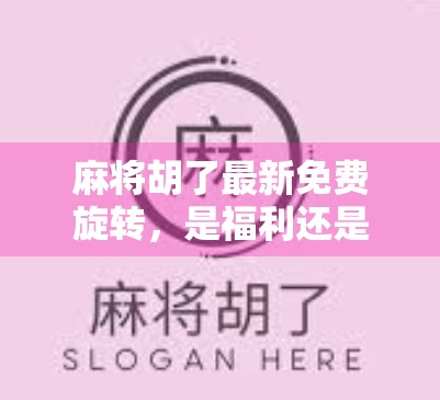 麻将胡了最新免费旋转，是福利还是套路？揭秘背后的真实玩法与玩家真相