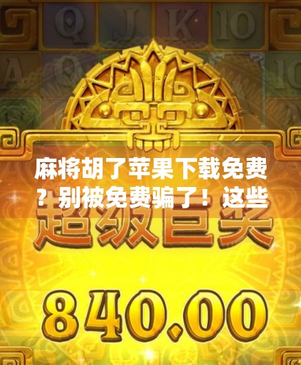 麻将胡了苹果下载免费?别被免费骗了!这些坑你一定要知道! 麻将胡了苹果下载免费?别被免费骗了!这些坑你一定要知道!