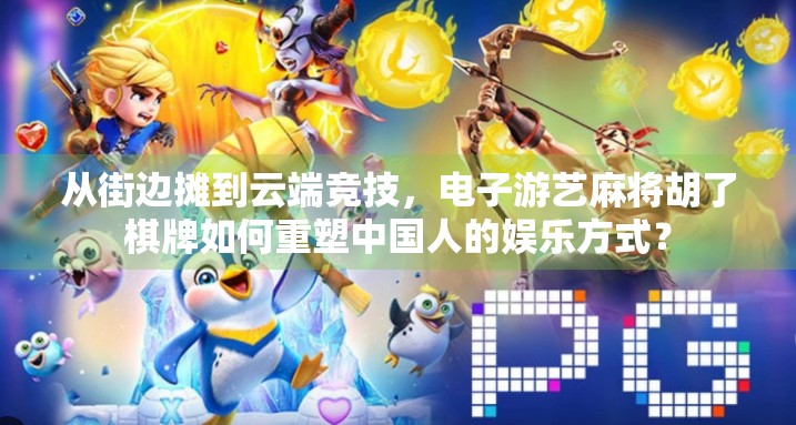 从街边摊到云端竞技，电子游艺麻将胡了棋牌如何重塑中国人的娱乐方式？