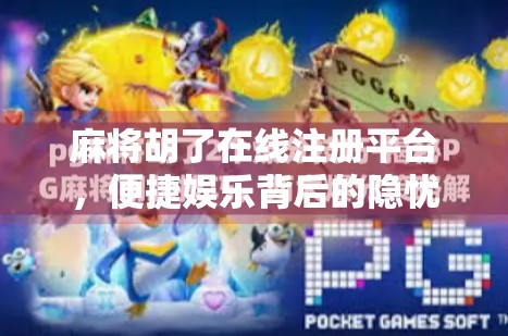 麻将胡了在线注册平台，便捷娱乐背后的隐忧与选择指南