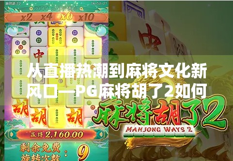 从直播热潮到麻将文化新风口—PG麻将胡了2如何引爆全民娱乐社交新场景?
