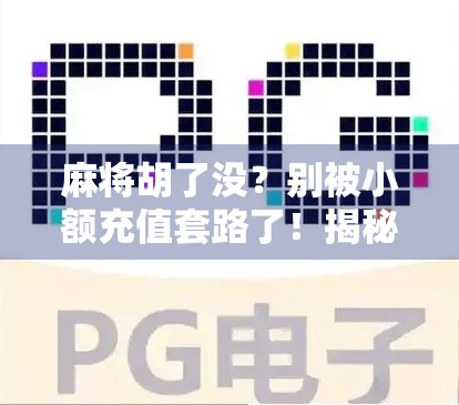麻将胡了没？别被小额充值套路了！揭秘那些让你越玩越亏的隐藏陷阱