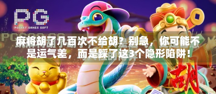 麻将胡了几百次不给胡？别急，你可能不是运气差，而是踩了这3个隐形陷阱！