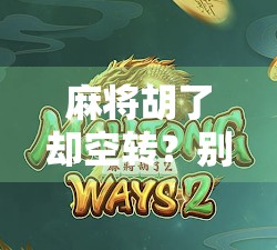 麻将胡了却空转？别急！这5个隐藏原因你可能根本没想过！