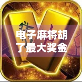 电子麻将胡了最大奖金揭秘，一场虚拟牌局背后的财富密码！