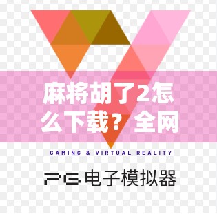 麻将胡了2怎么下载?全网最全教程来了!新手必看!